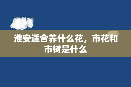 淮安适合养什么花，市花和市树是什么