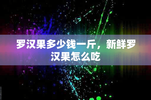 罗汉果多少钱一斤，新鲜罗汉果怎么吃