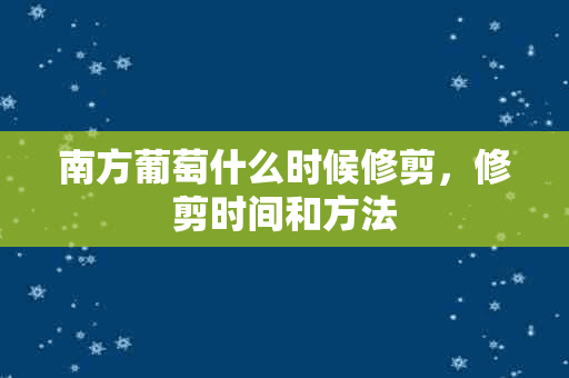 南方葡萄什么时候修剪，修剪时间和方法