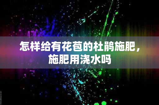 怎样给有花苞的杜鹃施肥，施肥用浇水吗