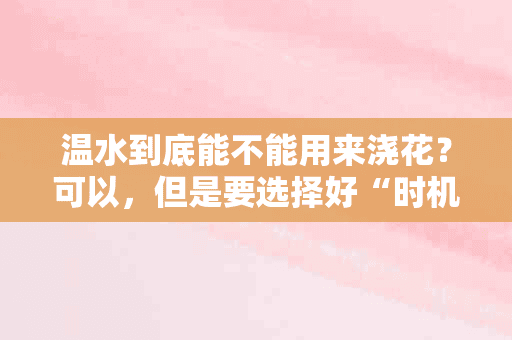 温水到底能不能用来浇花？可以，但是要选择好“时机”