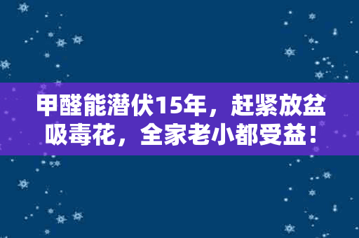 甲醛能潜伏15年，赶紧放盆吸毒花，全家老小都受益！