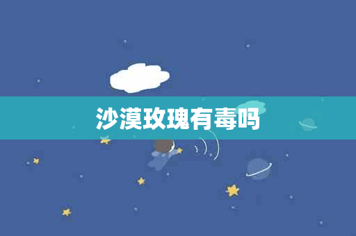 沙漠玫瑰有毒吗