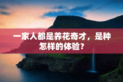 一家人都是养花奇才，是种怎样的体验？