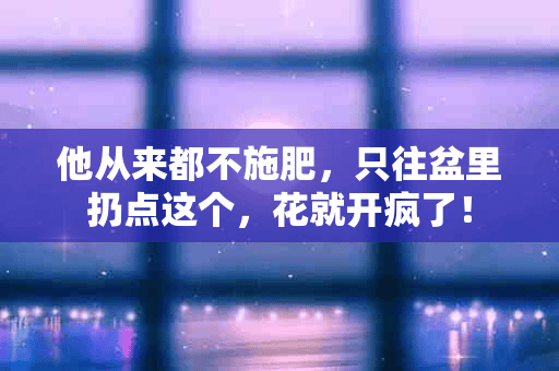 他从来都不施肥，只往盆里扔点这个，花就开疯了！