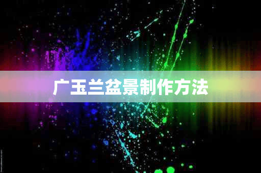 广玉兰盆景制作方法