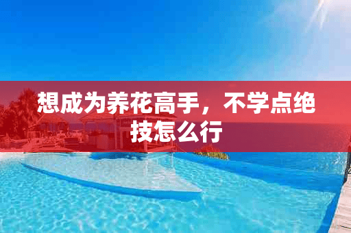 想成为养花高手，不学点绝技怎么行