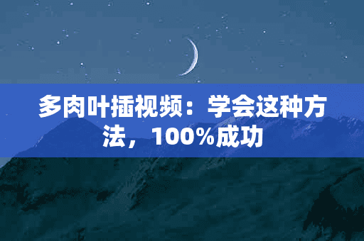 多肉叶插视频：学会这种方法，100%成功