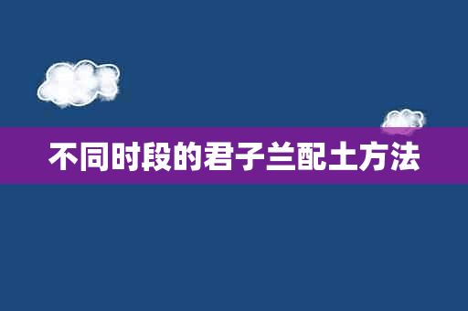 不同时段的君子兰配土方法