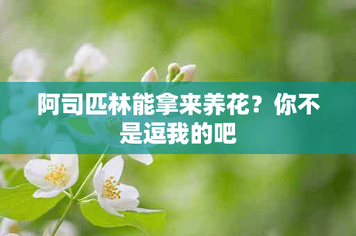 阿司匹林能拿来养花？你不是逗我的吧