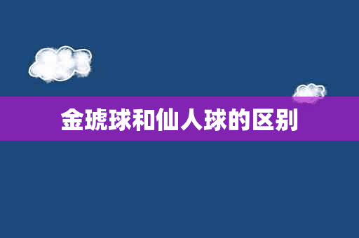 金琥球和仙人球的区别