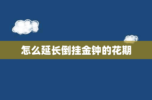 怎么延长倒挂金钟的花期