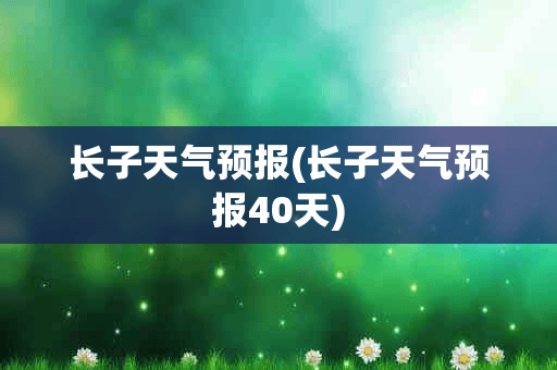 长子天气预报(长子天气预报40天)