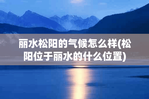 丽水松阳的气候怎么样(松阳位于丽水的什么位置)