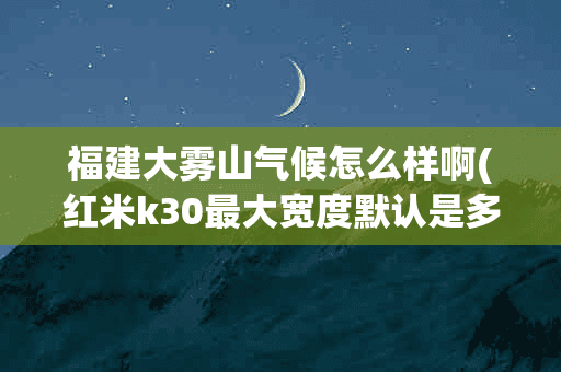 福建大雾山气候怎么样啊(红米k30最大宽度默认是多少)