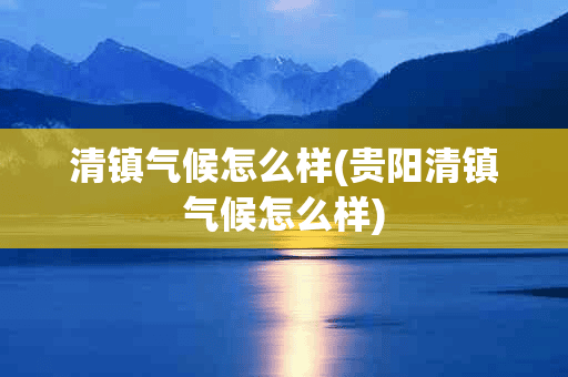 清镇气候怎么样(贵阳清镇气候怎么样)