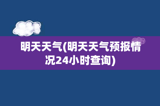 明天天气(明天天气预报情况24小时查询)