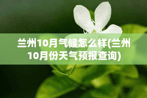 兰州10月气候怎么样(兰州10月份天气预报查询)