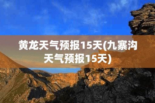 黄龙天气预报15天(九寨沟天气预报15天)