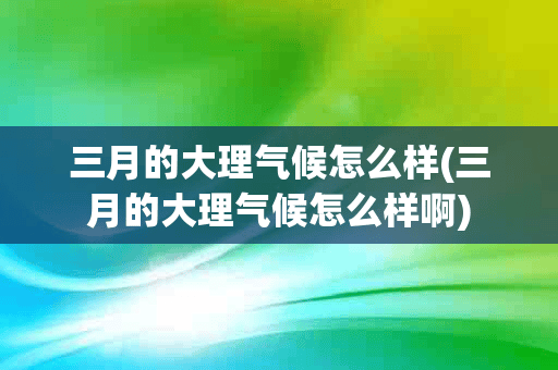 三月的大理气候怎么样(三月的大理气候怎么样啊)