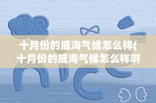 十月份的威海气候怎么样(十月份的威海气候怎么样啊)