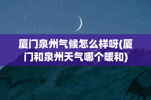 厦门泉州气候怎么样呀(厦门和泉州天气哪个暖和)