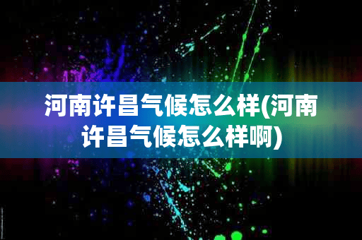 河南许昌气候怎么样(河南许昌气候怎么样啊)