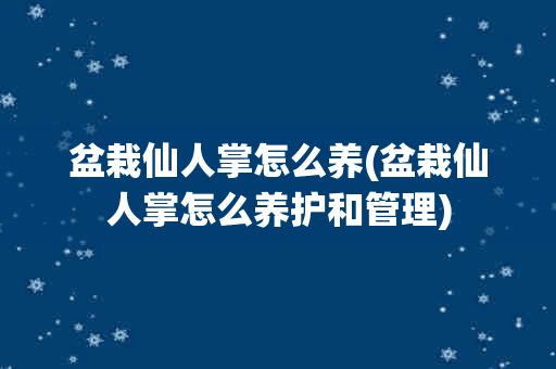 盆栽仙人掌怎么养(盆栽仙人掌怎么养护和管理)