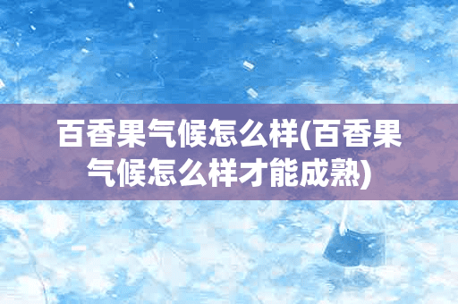 百香果气候怎么样(百香果气候怎么样才能成熟)