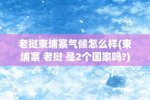 老挝柬埔寨气候怎么样(柬埔寨 老挝 是2个国家吗?)