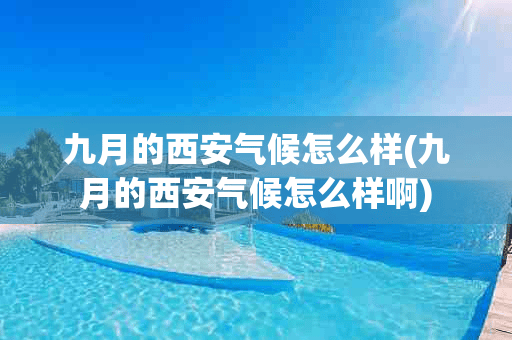 九月的西安气候怎么样(九月的西安气候怎么样啊)