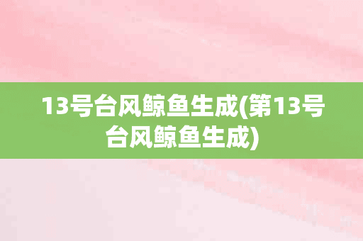 13号台风鲸鱼生成(第13号台风鲸鱼生成)