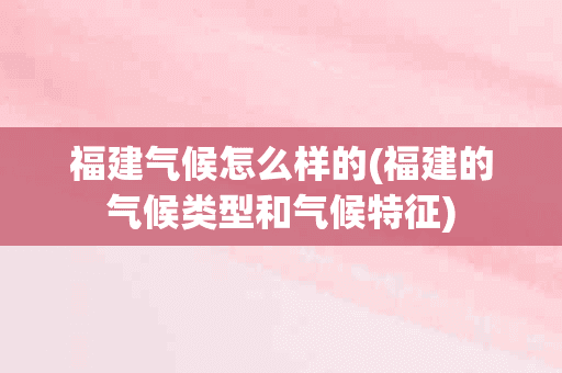 福建气候怎么样的(福建的气候类型和气候特征)