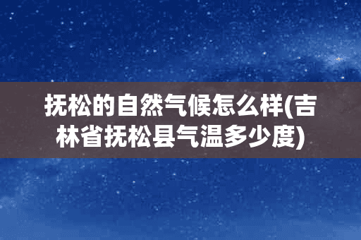 抚松的自然气候怎么样(吉林省抚松县气温多少度)