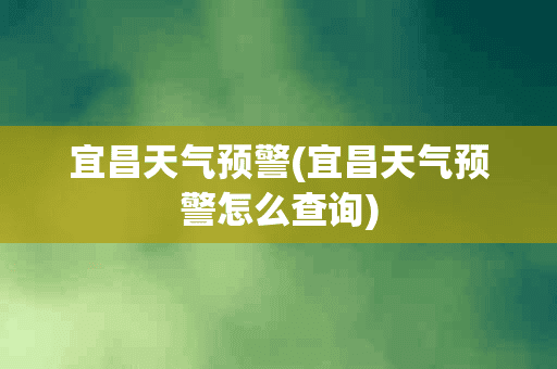 宜昌天气预警(宜昌天气预警怎么查询)