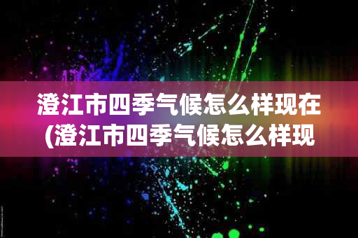 澄江市四季气候怎么样现在(澄江市四季气候怎么样现在怎么样)