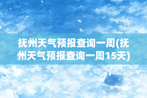 抚州天气预报查询一周(抚州天气预报查询一周15天)