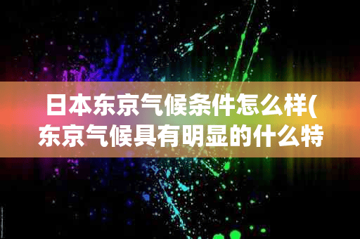 日本东京气候条件怎么样(东京气候具有明显的什么特征?)