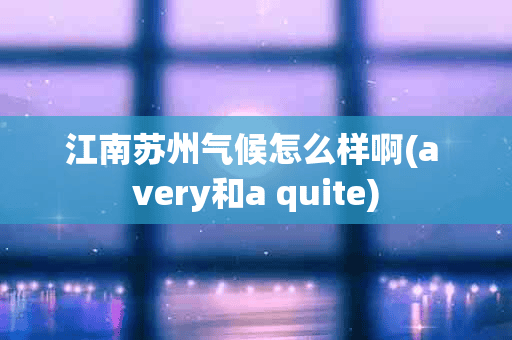 江南苏州气候怎么样啊(a very和a quite)