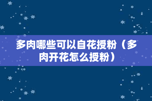 多肉哪些可以自花授粉（多肉开花怎么授粉）