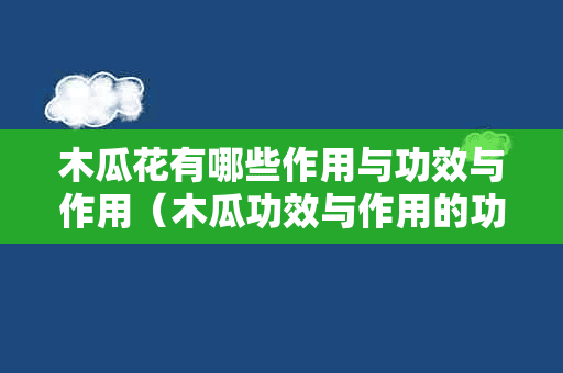 木瓜花有哪些作用与功效与作用（木瓜功效与作用的功效与作用是什么）