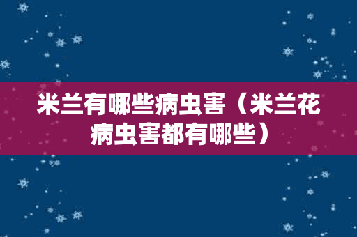 米兰有哪些病虫害（米兰花病虫害都有哪些）